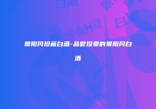 景阳冈珍藏白酒-品尝珍贵的景阳冈白酒