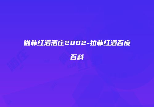 啦菲红酒酒庄2002-拉菲红酒百度百科
