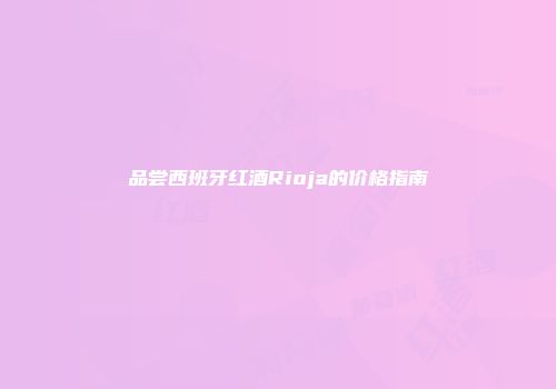 品尝西班牙红酒Rioja的价格指南
