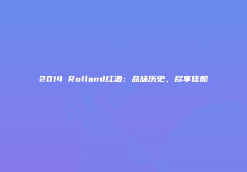 2014 Rolland红酒：品味历史，尽享佳酿