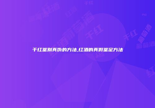 干红鉴别真伪的方法,红酒的真假鉴定方法