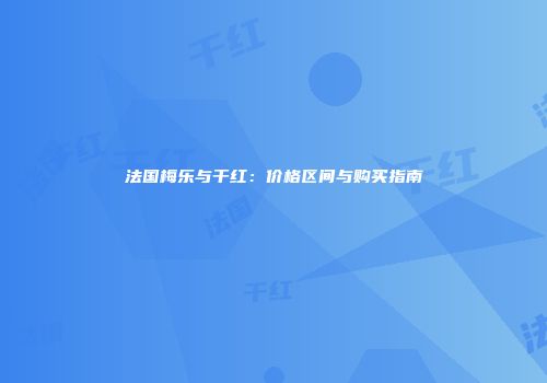 法国梅乐与干红：价格区间与购买指南