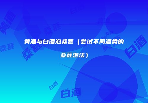 黄酒与白酒泡桑葚（尝试不同酒类的桑葚泡法）