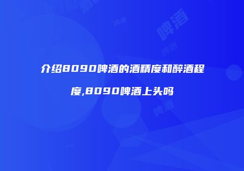 介绍8090啤酒的酒精度和醉酒程度,8090啤酒上头吗
