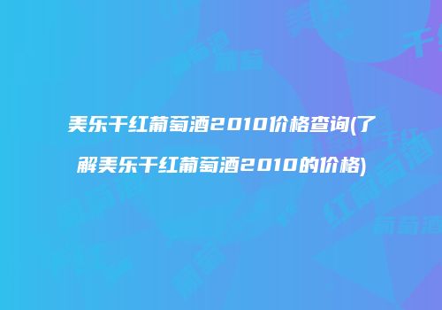 美乐干红葡萄酒2010价格查询(了解美乐干红葡萄酒2010的价格)