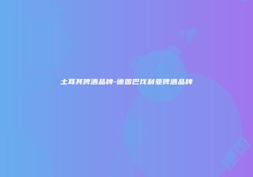 土耳其啤酒品牌-德国巴伐利亚啤酒品牌