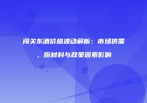 闯关东酒价格波动解析：市场供需、原材料与政策因素影响
