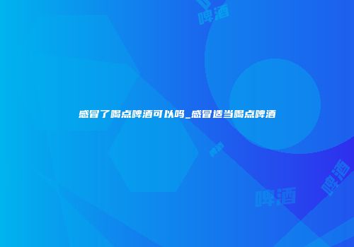 感冒了喝点啤酒可以吗_感冒适当喝点啤酒