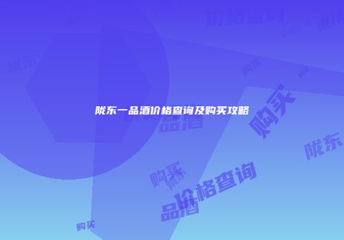 陇东一品酒价格查询及购买攻略