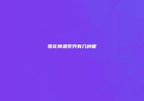 雪花啤酒系列有几种呢