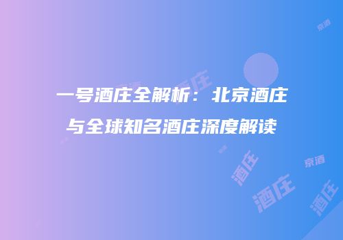 一号酒庄全解析：北京酒庄与全球知名酒庄深度解读