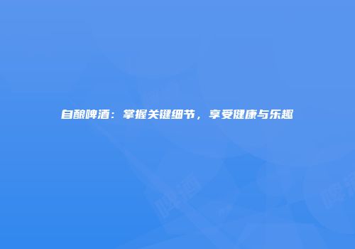 自酿啤酒：掌握关键细节，享受健康与乐趣