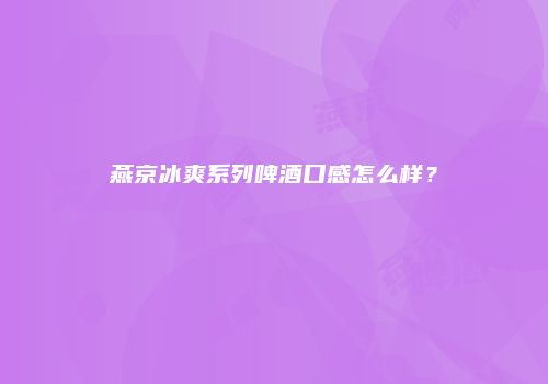 燕京冰爽系列啤酒口感怎么样？