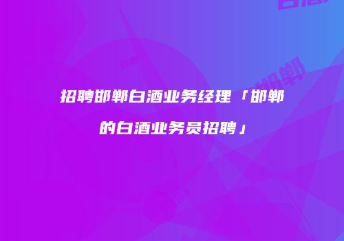 招聘邯郸白酒业务经理「邯郸的白酒业务员招聘」