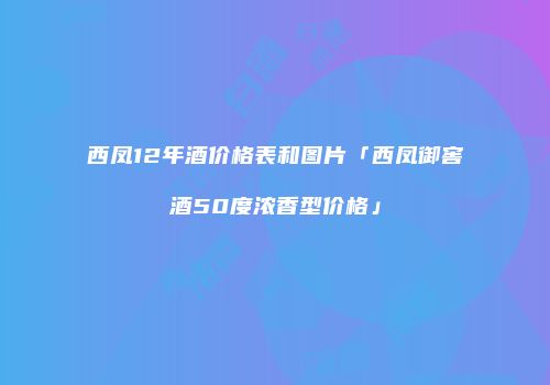 西凤12年酒价格表和图片「西凤御窖酒50度浓香型价格」