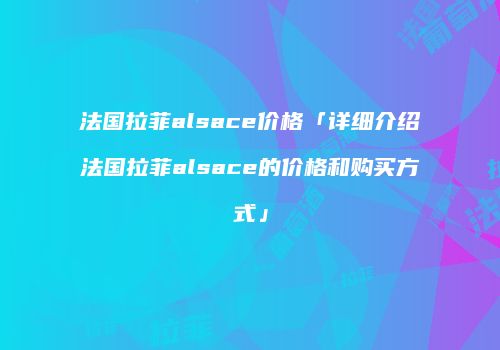 法国拉菲alsace价格「详细介绍法国拉菲alsace的价格和购买方式」