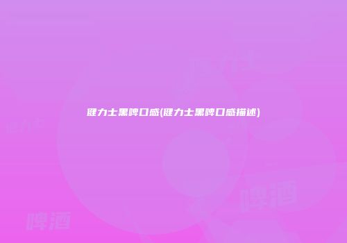 健力士黑啤口感(健力士黑啤口感描述)