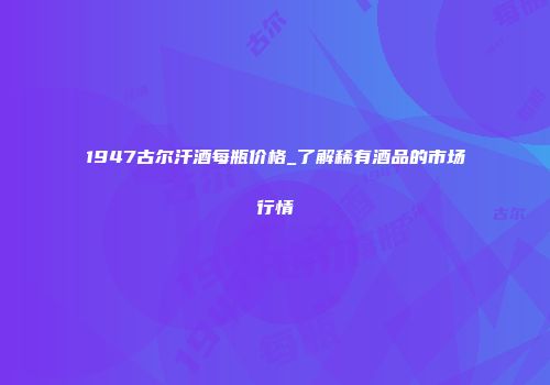 1947古尔汗酒每瓶价格_了解稀有酒品的市场行情