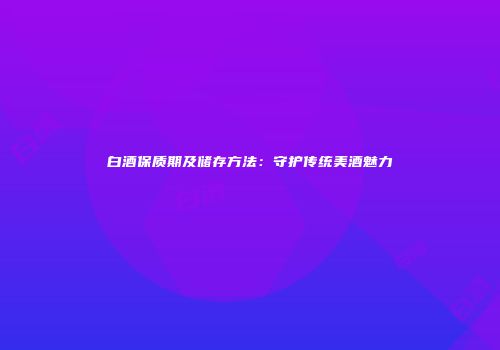 白酒保质期及储存方法：守护传统美酒魅力