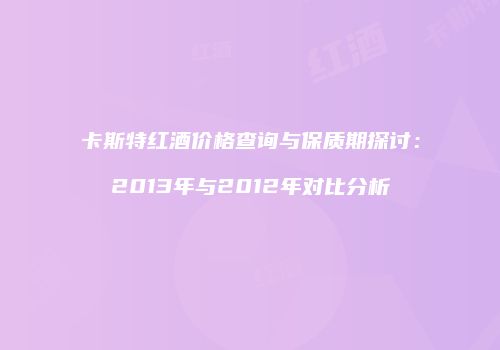 卡斯特红酒价格查询与保质期探讨：2013年与2012年对比分析