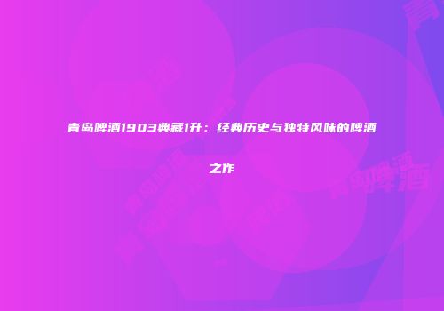 青岛啤酒1903典藏1升：经典历史与独特风味的啤酒之作