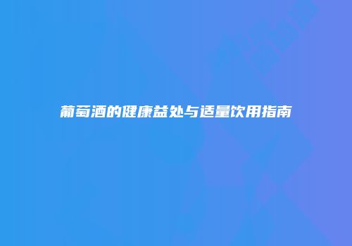 葡萄酒的健康益处与适量饮用指南