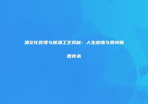 酒文化哲理与酱酒工艺揭秘：人生感悟与贵州酱香传承