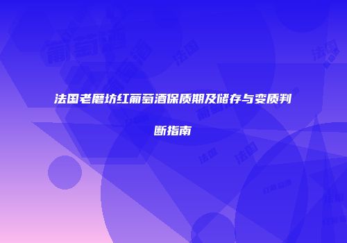 法国老磨坊红葡萄酒保质期及储存与变质判断指南