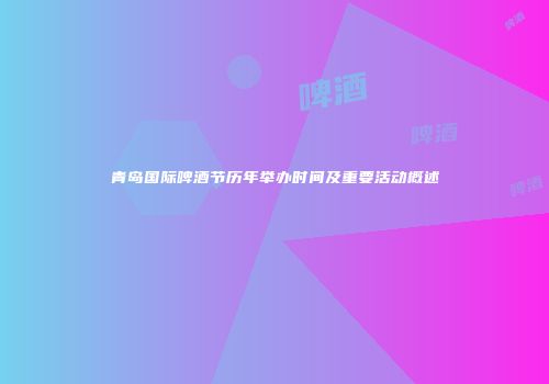 青岛国际啤酒节历年举办时间及重要活动概述