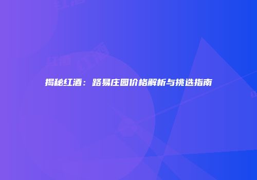揭秘红酒：路易庄园价格解析与挑选指南