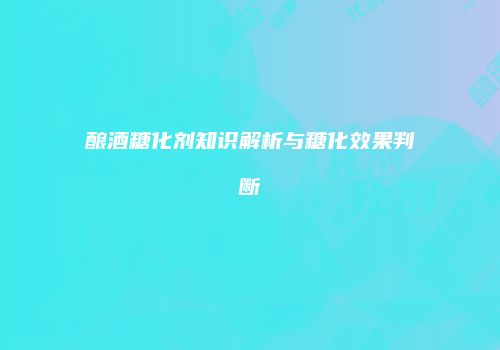 酿酒糖化剂知识解析与糖化效果判断