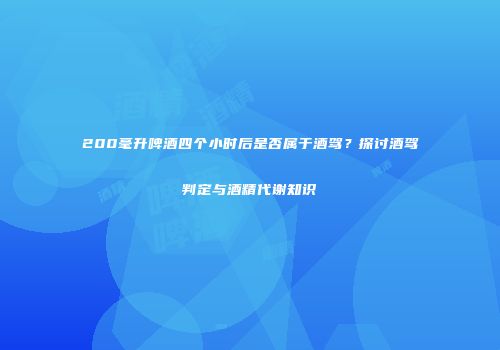 200毫升啤酒四个小时后是否属于酒驾？探讨酒驾判定与酒精代谢知识