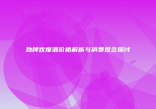 劲牌欢度酒价格解析与消费观念探讨