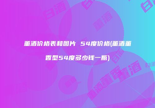 董酒价格表和图片 54度价格(董酒董香型54度多少钱一瓶)