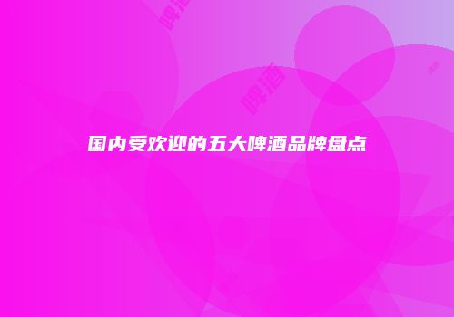 国内受欢迎的五大啤酒品牌盘点