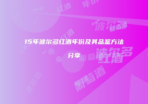 15年波尔多红酒年份及其品鉴方法分享