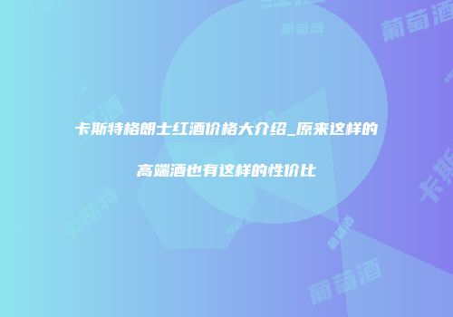 卡斯特格朗士红酒价格大介绍_原来这样的高端酒也有这样的性价比