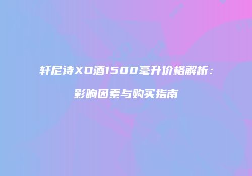 轩尼诗XO酒1500毫升价格解析：影响因素与购买指南