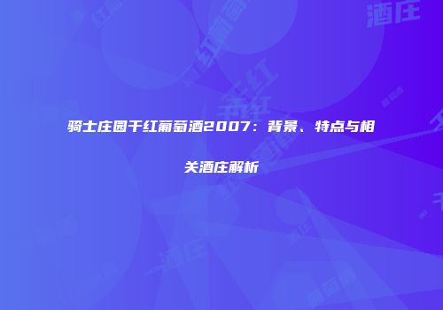 骑士庄园干红葡萄酒2007：背景、特点与相关酒庄解析