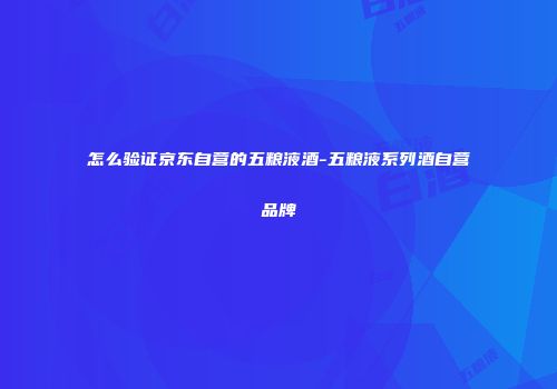 怎么验证京东自营的五粮液酒-五粮液系列酒自营品牌