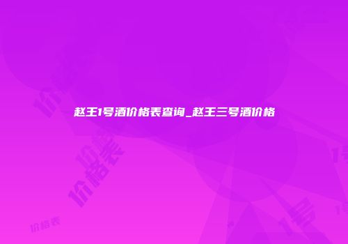 赵王1号酒价格表查询_赵王三号酒价格
