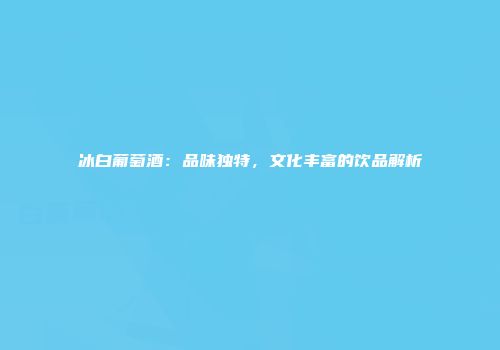 冰白葡萄酒：品味独特，文化丰富的饮品解析