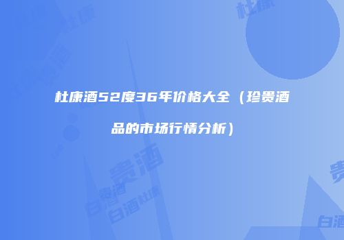 杜康酒52度36年价格大全（珍贵酒品的市场行情分析）