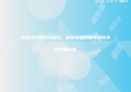 法国波尔多白马酒庄：葡萄酒界的璀璨明珠及其经典佳酿