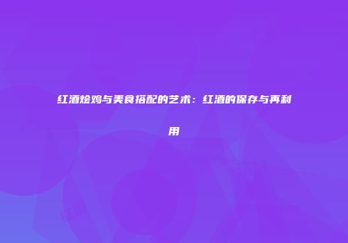 红酒烩鸡与美食搭配的艺术：红酒的保存与再利用