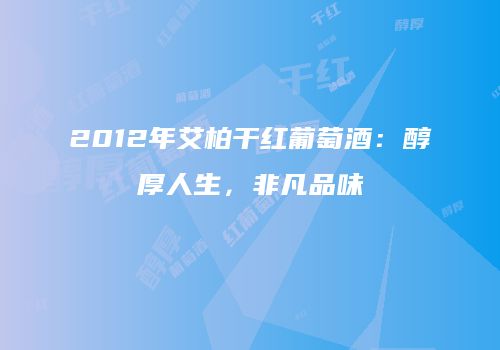 2012年艾柏干红葡萄酒：醇厚人生，非凡品味