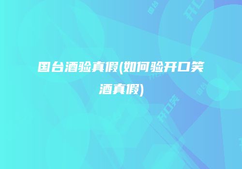 国台酒验真假(如何验开口笑酒真假)
