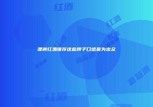 澳洲红酒推荐这些牌子口感最为出众