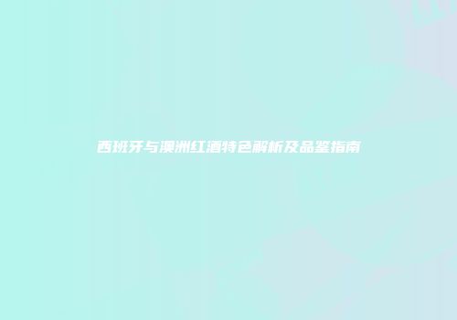 西班牙与澳洲红酒特色解析及品鉴指南