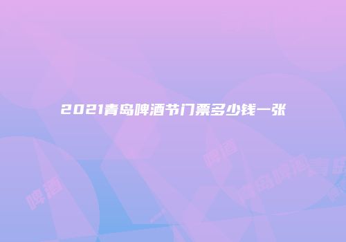 2021青岛啤酒节门票多少钱一张